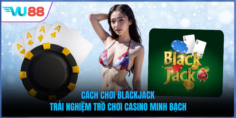 Cách Chơi Blackjack - Trải Nghiệm Trò Chơi Casino Minh Bạch